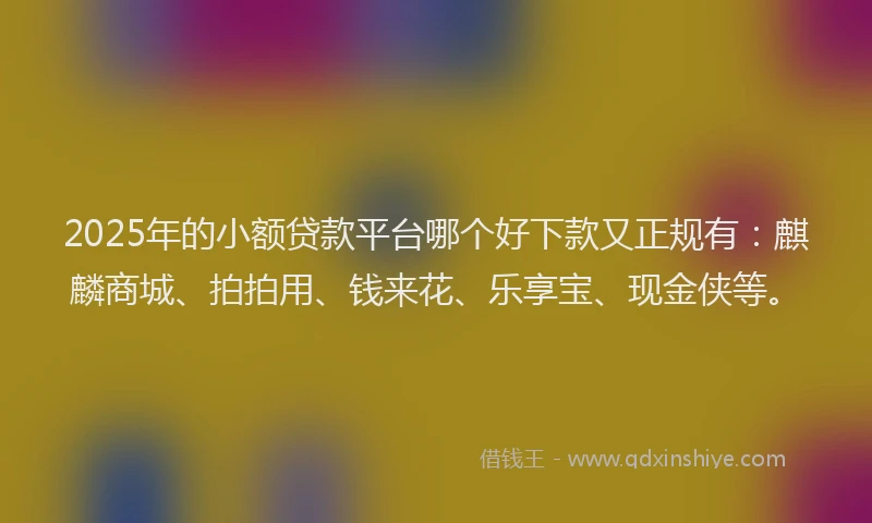 2025年的小额贷款平台哪个好下款又正规有：麒麟商城、拍拍用、钱来花、乐享宝、现金侠等。