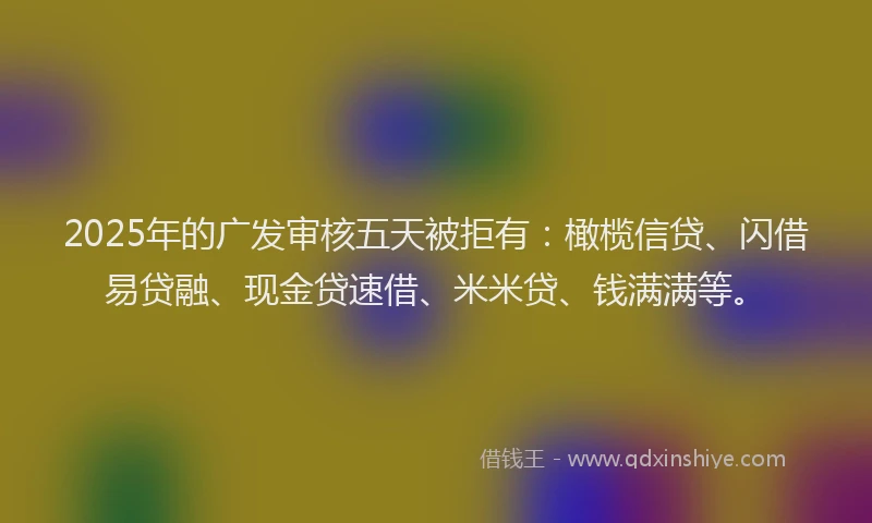 2025年的广发审核五天被拒有：橄榄信贷、闪借易贷融、现金贷速借、米米贷、钱满满等。