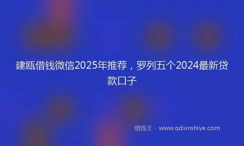 建瓯借钱微信2025年推荐，罗列五个2024最新贷款口子