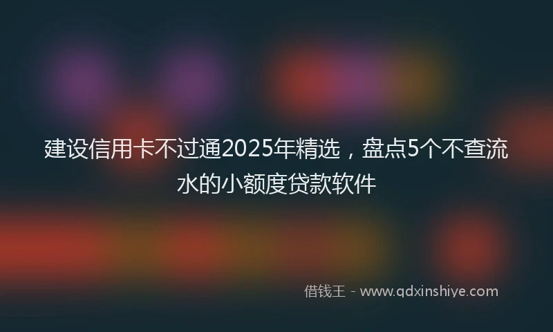 建设信用卡不过通2025年精选，盘点5个不查流水的小额度贷款软件