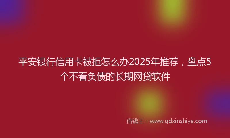 平安银行信用卡被拒怎么办2025年推荐，盘点5个不看负债的长期网贷软件