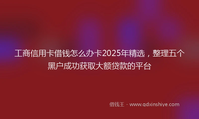 工商信用卡借钱怎么办卡2025年精选，整理五个黑户成功获取大额贷款的平台