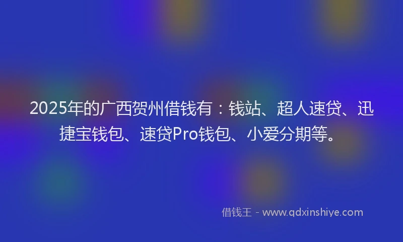 2025年的广西贺州借钱有：钱站、超人速贷、迅捷宝钱包、速贷Pro钱包、小爱分期等。