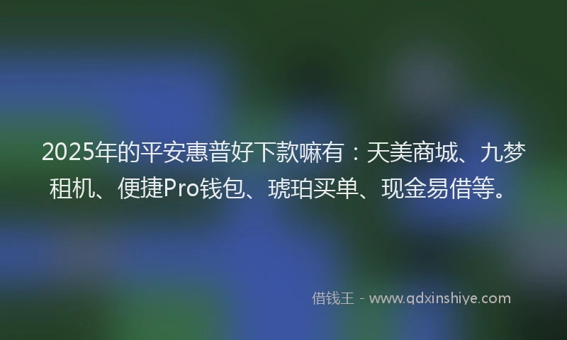 2025年的平安惠普好下款嘛有：天美商城、九梦租机、便捷Pro钱包、琥珀买单、现金易借等。