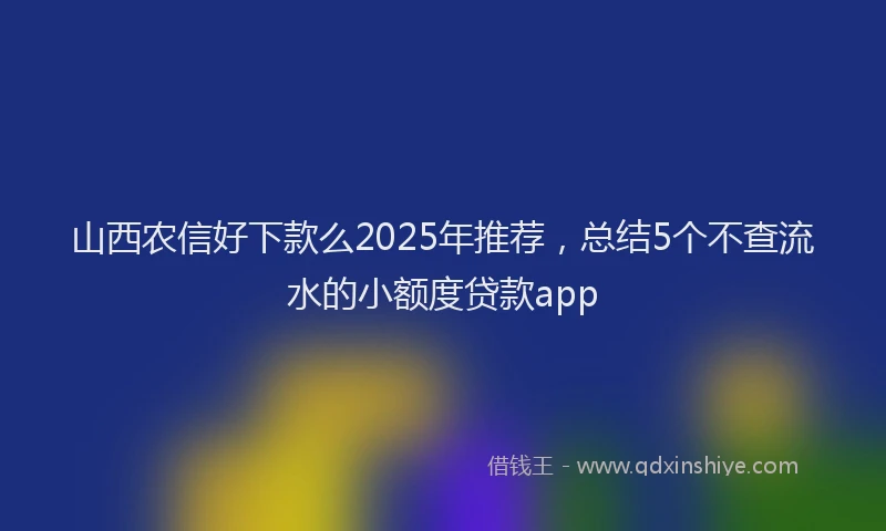 山西农信好下款么2025年推荐，总结5个不查流水的小额度贷款app