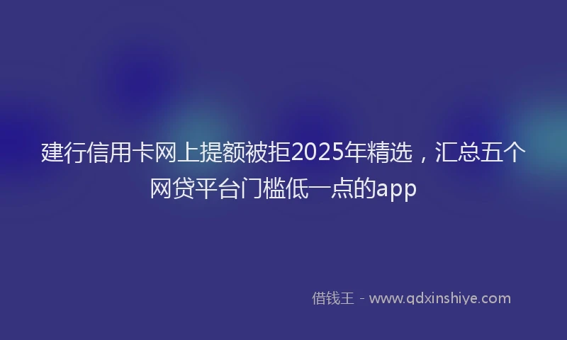 建行信用卡网上提额被拒2025年精选，汇总五个网贷平台门槛低一点的app