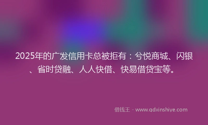 2025年的广发信用卡总被拒有：兮悦商城、闪银、省时贷融、人人快借、快易借贷宝等。