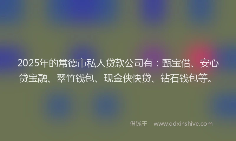 2025年的常德市私人贷款公司有：甄宝借、安心贷宝融、翠竹钱包、现金侠快贷、钻石钱包等。