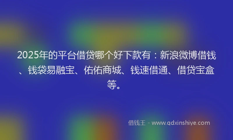 2025年的平台借贷哪个好下款有：新浪微博借钱、钱袋易融宝、佑佑商城、钱速借通、借贷宝盒等。