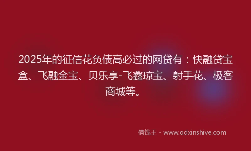 2025年的征信花负债高必过的网贷有：快融贷宝盒、飞融金宝、贝乐享-飞鑫琼宝、射手花、极客商城等。