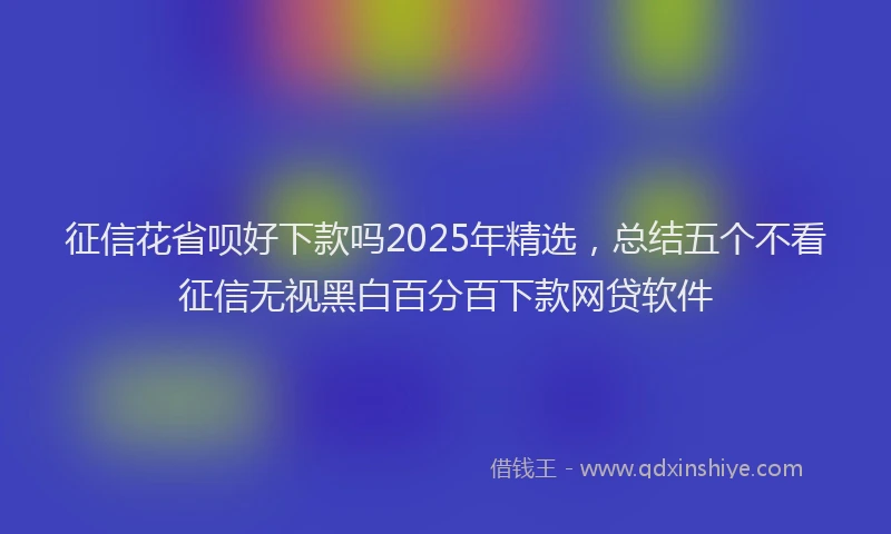 征信花省呗好下款吗2025年精选，总结五个不看征信无视黑白百分百下款网贷软件