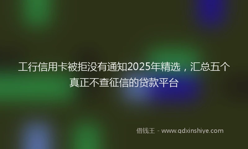 工行信用卡被拒没有通知2025年精选，汇总五个真正不查征信的贷款平台
