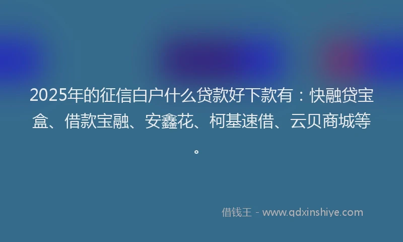 2025年的征信白户什么贷款好下款有：快融贷宝盒、借款宝融、安鑫花、柯基速借、云贝商城等。
