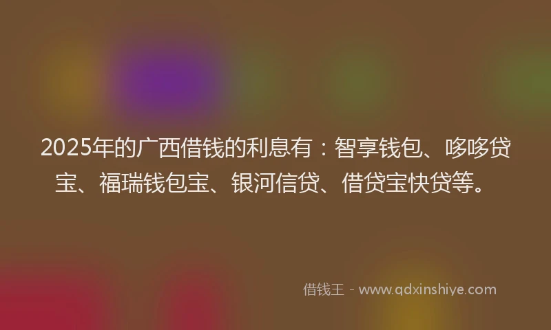 2025年的广西借钱的利息有：智享钱包、哆哆贷宝、福瑞钱包宝、银河信贷、借贷宝快贷等。