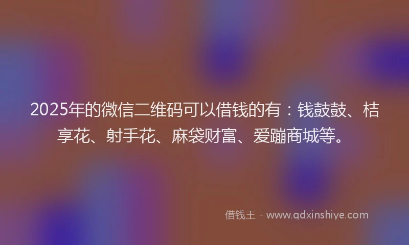 2025年的微信二维码可以借钱的有：钱鼓鼓、桔享花、射手花、麻袋财富、爱蹦商城等。