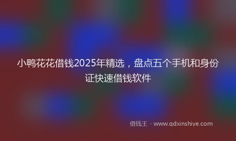 小鸭花花借钱2025年精选，盘点五个手机和身份证快速借钱软件