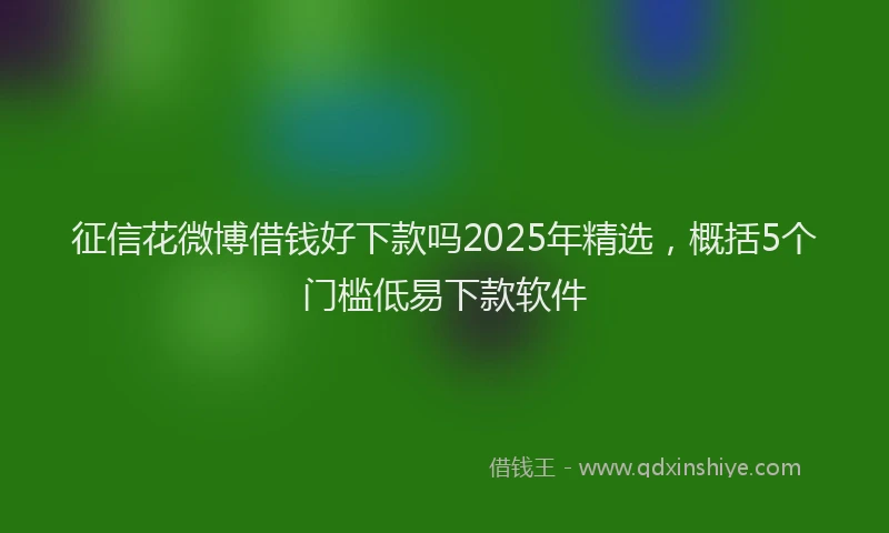 征信花微博借钱好下款吗2025年精选，概括5个门槛低易下款软件