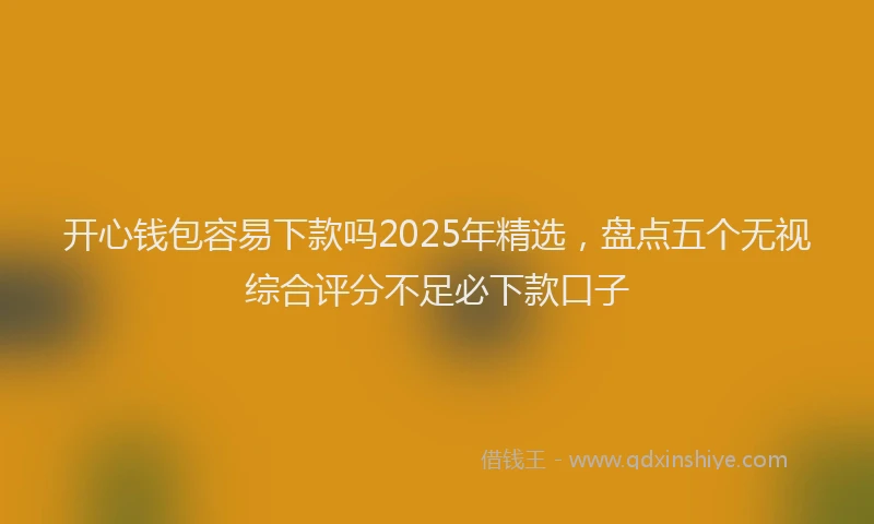 开心钱包容易下款吗2025年精选，盘点五个无视综合评分不足必下款口子