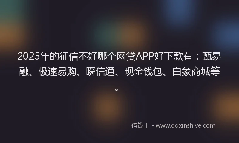 2025年的征信不好哪个网贷APP好下款有：甄易融、极速易购、瞬信通、现金钱包、白象商城等。