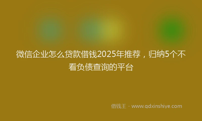 微信企业怎么贷款借钱2025年推荐，归纳5个不看负债查询的平台