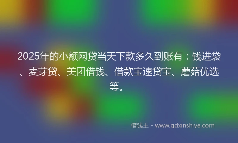 2025年的小额网贷当天下款多久到账有：钱进袋、麦芽贷、美团借钱、借款宝速贷宝、蘑菇优选等。