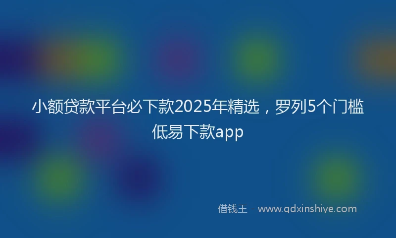 小额贷款平台必下款2025年精选，罗列5个门槛低易下款app