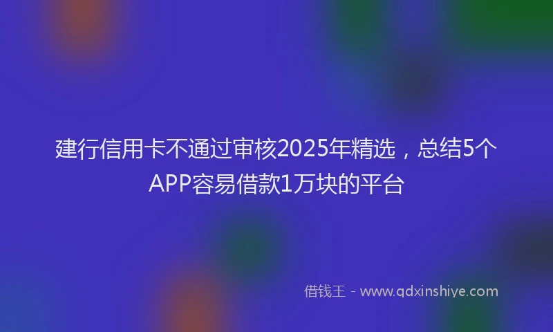 建行信用卡不通过审核2025年精选，总结5个APP容易借款1万块的平台