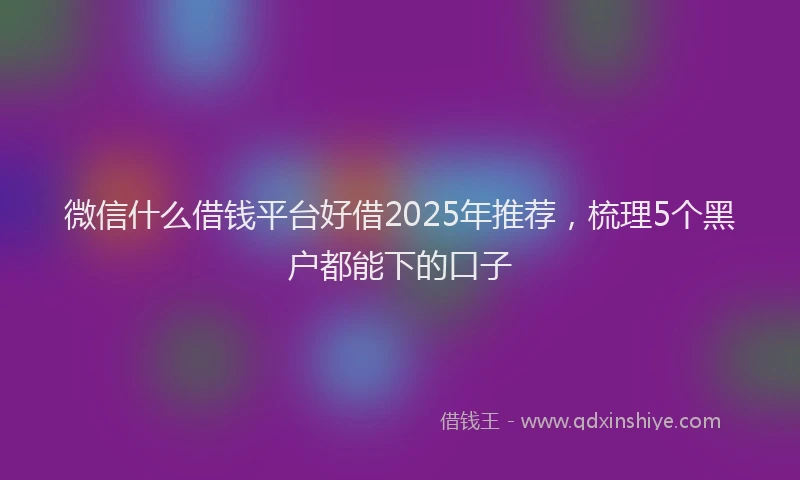微信什么借钱平台好借2025年推荐，梳理5个黑户都能下的口子