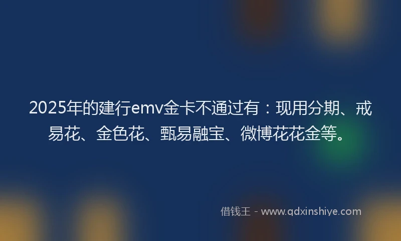 2025年的建行emv金卡不通过有：现用分期、戒易花、金色花、甄易融宝、微博花花金等。
