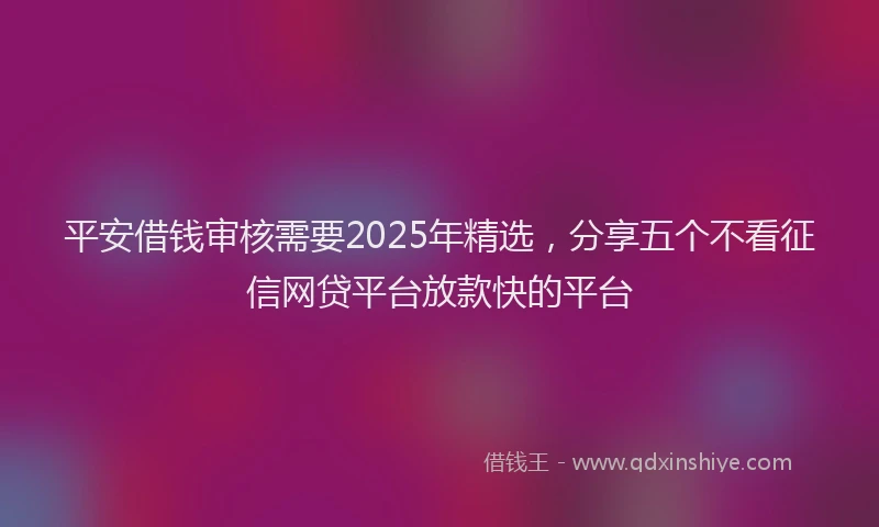 平安借钱审核需要2025年精选，分享五个不看征信网贷平台放款快的平台