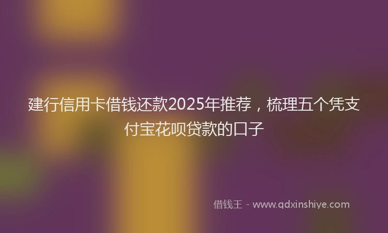 建行信用卡借钱还款2025年推荐，梳理五个凭支付宝花呗贷款的口子
