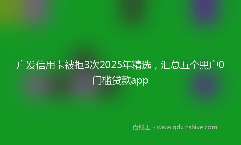 广发信用卡被拒3次2025年精选，汇总五个黑户0门槛贷款app