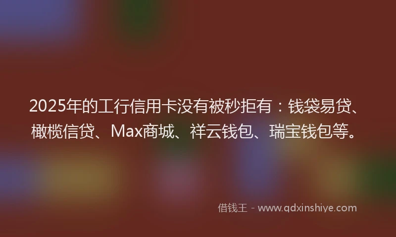 2025年的工行信用卡没有被秒拒有：钱袋易贷、橄榄信贷、Max商城、祥云钱包、瑞宝钱包等。