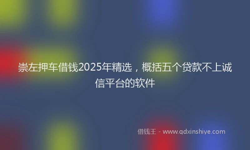 崇左押车借钱2025年精选，概括五个贷款不上诚信平台的软件