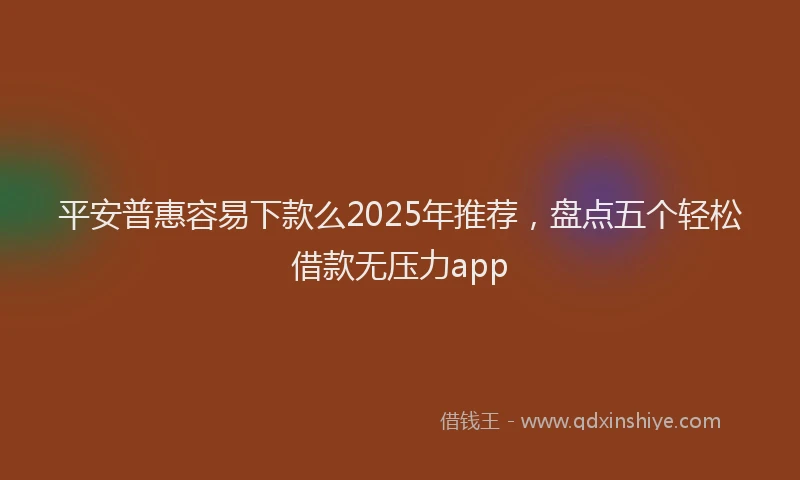 平安普惠容易下款么2025年推荐，盘点五个轻松借款无压力app