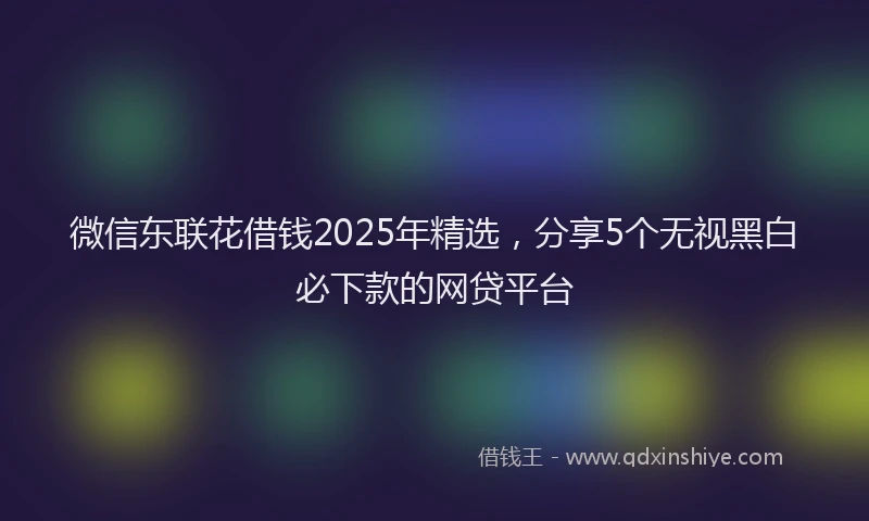 微信东联花借钱2025年精选，分享5个无视黑白必下款的网贷平台