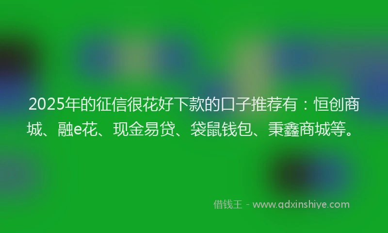 2025年的征信很花好下款的口子推荐有：恒创商城、融e花、现金易贷、袋鼠钱包、秉鑫商城等。
