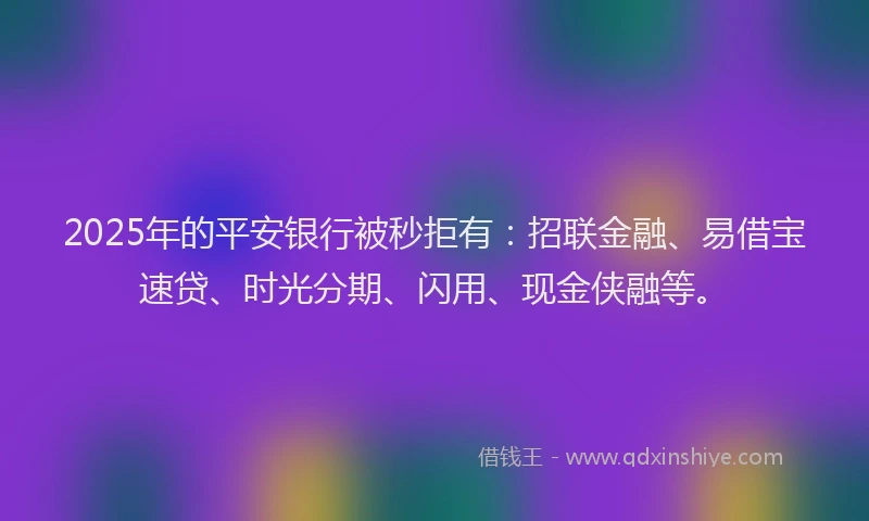 2025年的平安银行被秒拒有：招联金融、易借宝速贷、时光分期、闪用、现金侠融等。