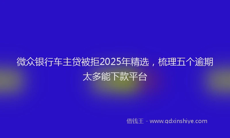 微众银行车主贷被拒2025年精选，梳理五个逾期太多能下款平台