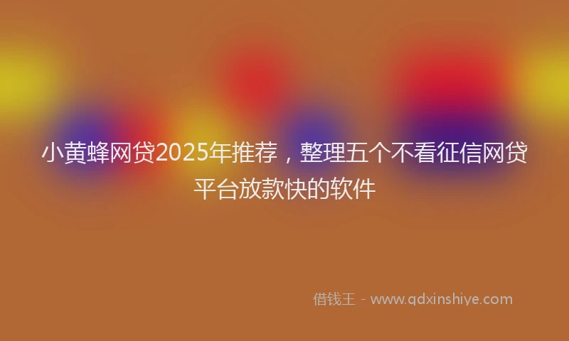 小黄蜂网贷2025年推荐，整理五个不看征信网贷平台放款快的软件