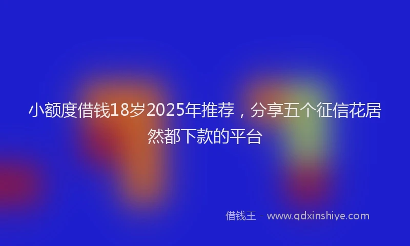 小额度借钱18岁2025年推荐，分享五个征信花居然都下款的平台