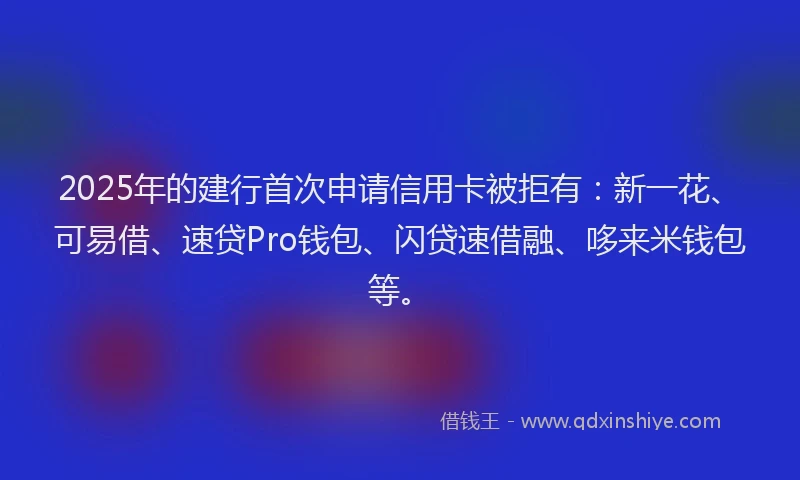 2025年的建行首次申请信用卡被拒有：新一花、可易借、速贷Pro钱包、闪贷速借融、哆来米钱包等。