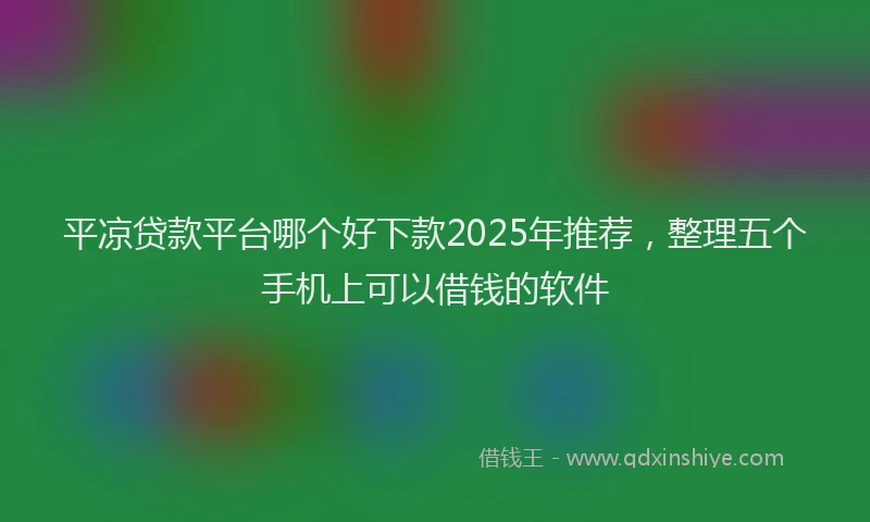 平凉贷款平台哪个好下款2025年推荐，整理五个手机上可以借钱的软件