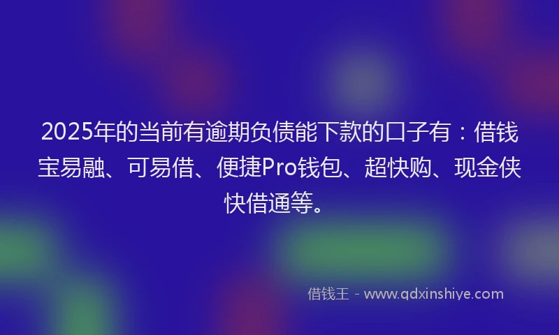 2025年的当前有逾期负债能下款的口子有：借钱宝易融、可易借、便捷Pro钱包、超快购、现金侠快借通等。