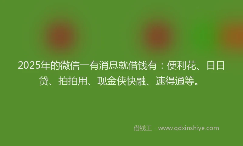 2025年的微信一有消息就借钱有：便利花、日日贷、拍拍用、现金侠快融、速得通等。