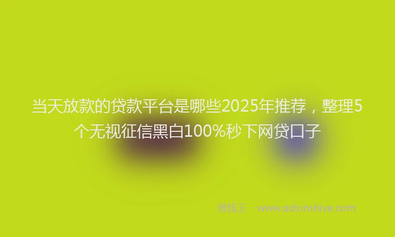 当天放款的贷款平台是哪些2025年推荐，整理5个无视征信黑白100%秒下网贷口子