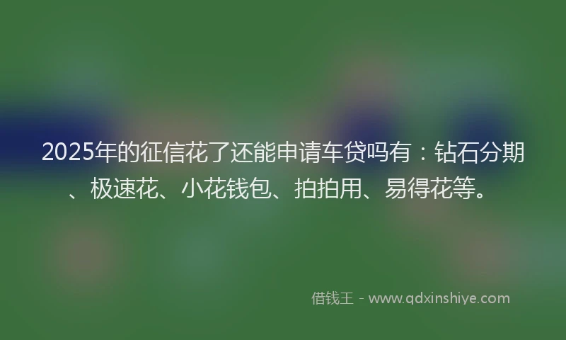2025年的征信花了还能申请车贷吗有：钻石分期、极速花、小花钱包、拍拍用、易得花等。