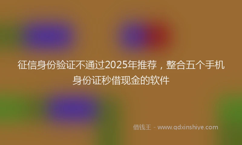 征信身份验证不通过2025年推荐，整合五个手机身份证秒借现金的软件