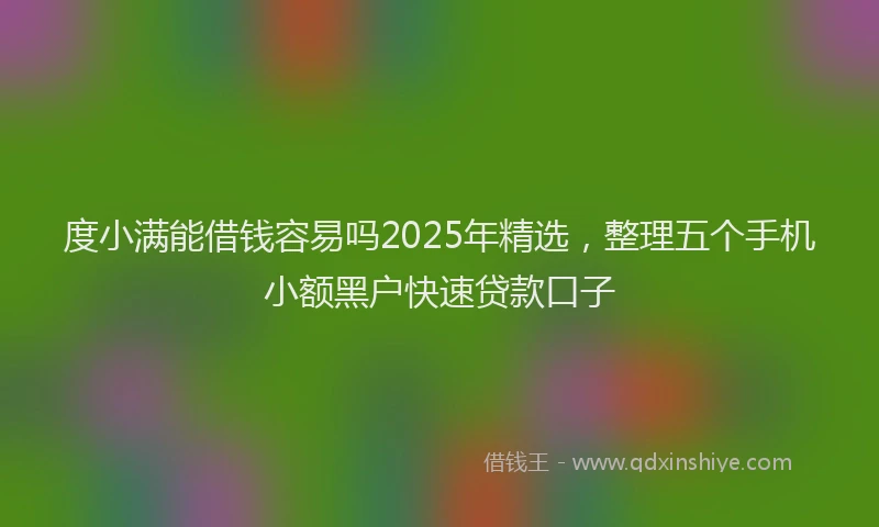 度小满能借钱容易吗2025年精选，整理五个手机小额黑户快速贷款口子