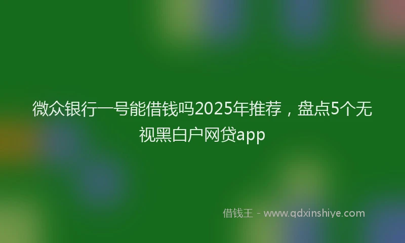 微众银行一号能借钱吗2025年推荐，盘点5个无视黑白户网贷app